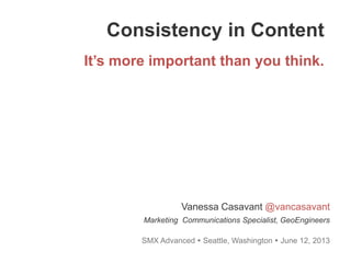 Consistency in Content
It’s more important than you think.
SMX Advanced  Seattle, Washington  June 12, 2013
Vanessa Casavant @vancasavant
Marketing Communications Specialist, GeoEngineers
 