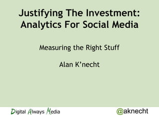 Justifying The Investment:
Analytics For Social Media

    Measuring the Right Stuff

          Alan K’necht




                            @aknecht
 