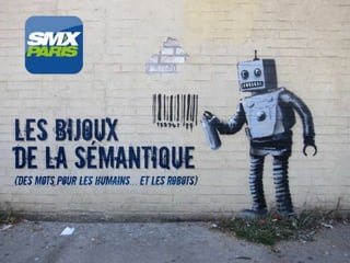 1
SMX Paris 8 et 9 JUIN 2015
Des mots pour les humains… et les robots…
Les bijoux de la sémantique
 