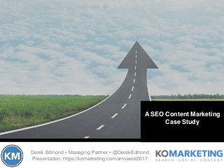 Derek Edmond • Managing Partner • @DerekEdmond
Presentation: https://komarketing.com/smxwest2017
A SEO Content Marketing
Case Study
 