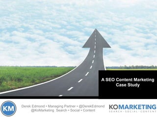 Derek Edmond • Managing Partner • @DerekEdmond
@KoMarketing Search • Social • Content
A SEO Content Marketing
Case Study
 