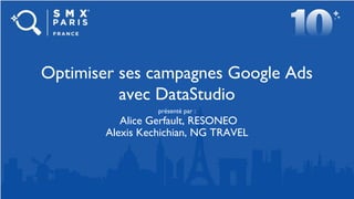 présenté par :
Alice Gerfault, RESONEO
Alexis Kechichian, NG TRAVEL
Optimiser ses campagnes Google Ads
avec DataStudio
 