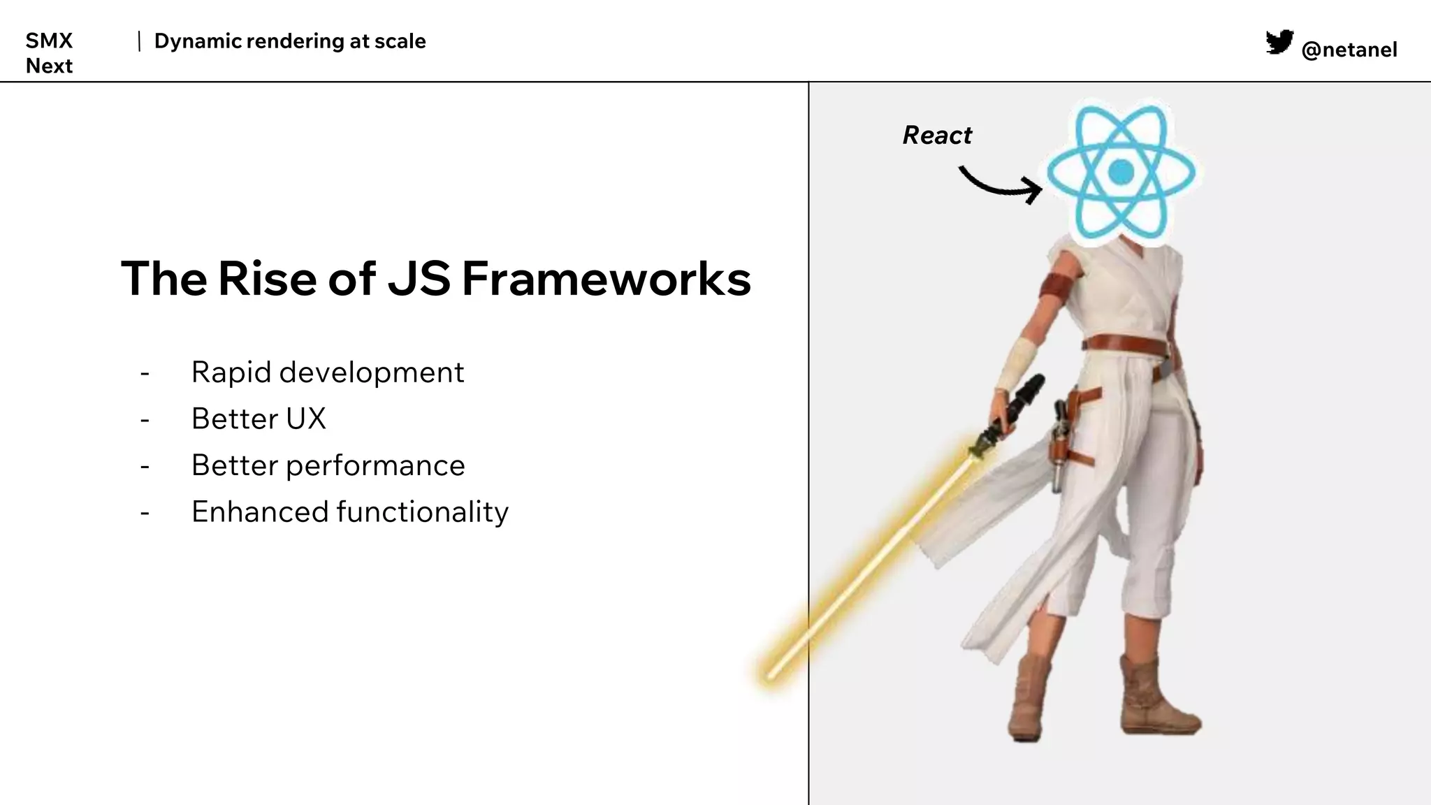 @netanel
Dynamic rendering at scale
SMX
Next
The Rise of JS Frameworks
- Rapid development
- Better UX
- Better performance
- Enhanced functionality
React
 