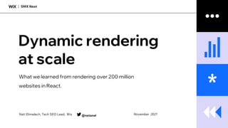 SMX Next
*
Dynamic rendering
at scale
What we learned from rendering over 200 million
websites in React.
Nati Elimelech, Tech SEO Lead, Wix @netanel November 2021
 