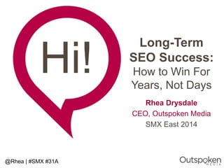 Hi! 
@Rhea | #SMX #31A 
Long-Term 
SEO Success: 
How to Win For 
Years, Not Days 
Rhea Drysdale 
CEO, Outspoken Media 
SMX East 2014 
 