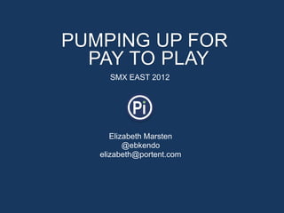 PUMPING UP FOR
  PAY TO PLAY
     SMX EAST 2012




      Elizabeth Marsten
          @ebkendo
   elizabeth@portent.com
 