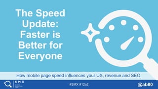 #SMX #12a2 @ab80
How mobile page speed influences your UX, revenue and SEO.
The Speed
Update:
Faster is
Better for
Everyone
 