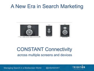 Managing Search in a Multiscreen World @jodyresnick1
A New Era in Search Marketing
CONSTANT Connectivity
across multiple screens and devices
 