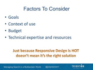 Managing Search in a Multiscreen World @jodyresnick1
Factors To Consider
• Goals
• Context of use
• Budget
• Technical expertise and resources
 