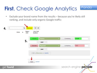 First, Check Google Analytics Panda 
• Exclude your brand name from the results – because you’re likely still 
ranking, and include only organic Google traffic: 
4. 
5. 
 
