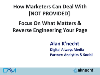 How Marketers Can Deal With
[NOT PROVIDED]
Focus On What Matters &
Reverse Engineering Your Page
Alan K’necht
Digital Always Media
Partner: Analytics & Social

@aknecht

 