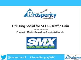 @connections8 #JamesNorquaySMX
Utilising Social for SEO &Traffic Gain
James Norquay
Prosperity Media – Consulting Director & Founder
 