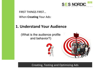 FIRST THINGS FIRST…
Creating, Testing and Optimizing Ads
When Creating Your Ads:
(What is the audience profile
and behavior?)
1. Understand Your Audience
 