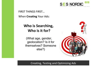 FIRST THINGS FIRST…
Creating, Testing and Optimizing Ads
When Creating Your Ads:
Who is Searching,
Who is it for?
(What age, gender,
geolocation? Is it for
themselves? Someone
else?)
 