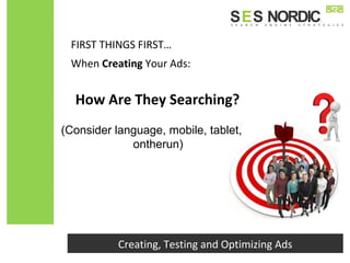 FIRST THINGS FIRST…
Creating, Testing and Optimizing Ads
When Creating Your Ads:
(Consider language, mobile, tablet,
ontherun)
How Are They Searching?
 