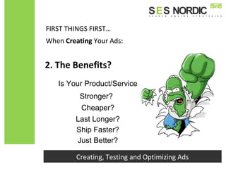 FIRST THINGS FIRST…
Creating, Testing and Optimizing Ads
When Creating Your Ads:
Is Your Product/Service
2. The Benefits?
Stronger?
Ship Faster?
Just Better?
Cheaper?
Last Longer?
 
