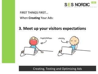 FIRST THINGS FIRST…
Creating, Testing and Optimizing Ads
When Creating Your Ads:
3. Meet up your visitors expectations
 