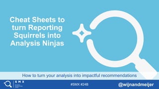 #SMX #24B @wijnandmeijer
How to turn your analysis into impactful recommendations
Cheat Sheets to
turn Reporting
Squirrels into
Analysis Ninjas
 