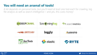 11 @peakaceag pa.ag@basgr from @peakaceag#SMX #29A
You will need an arsenal of tools!
A lot depends on personal taste, but you’ll need at least one tool each for crawling, log
file analysis as well as search intelligence – and yes, this costs money!
 
