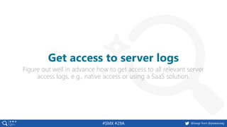 @basgr from @peakaceag#SMX #29A
Figure out well in advance how to get access to all relevant server
access logs, e.g., native access or using a SaaS solution.
Get access to server logs
 