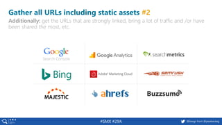 14 @peakaceag pa.ag@basgr from @peakaceag#SMX #29A
Gather all URLs including static assets #2
Additionally: get the URLs that are strongly linked, bring a lot of traffic and /or have
been shared the most, etc.
 