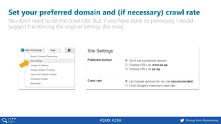 28 @peakaceag pa.ag@basgr from @peakaceag#SMX #29A
Set your preferred domain and (if necessary) crawl rate
You don’t need to set the crawl rate, but, if you have done so previously, I would
suggest transferring the original settings (for now).
 