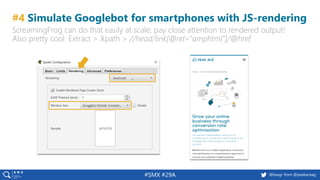 52 @peakaceag pa.ag@basgr from @peakaceag#SMX #29A
#4 Simulate Googlebot for smartphones with JS-rendering
ScreamingFrog can do that easily at scale; pay close attention to rendered output!
Also pretty cool: Extract > Xpath > //head/link[@rel="amphtml"]/@href
 