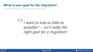 6 @peakaceag pa.ag@basgr from @peakaceag#SMX #29A
What is your goal for the migration?
The right mindset is super, super important!
I want to lose as little as
possible!” – isn’t really the
right goal for a migration!
 