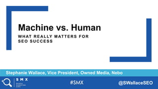 @SWallaceSEO
Machine vs. Human
W HAT REALLY M ATTERS FO R
SEO SUCCESS
Stephanie Wallace, Vice President, Owned Media, Nebo
 