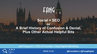 #SMX #13A @CountXero | @FangDigital
Jeff Ferguson | CEO & Founder, Fang Digital Marketing
Social + SEO
or
A Brief History of Confusion & Denial,
Plus Other Actual Helpful Bits
 