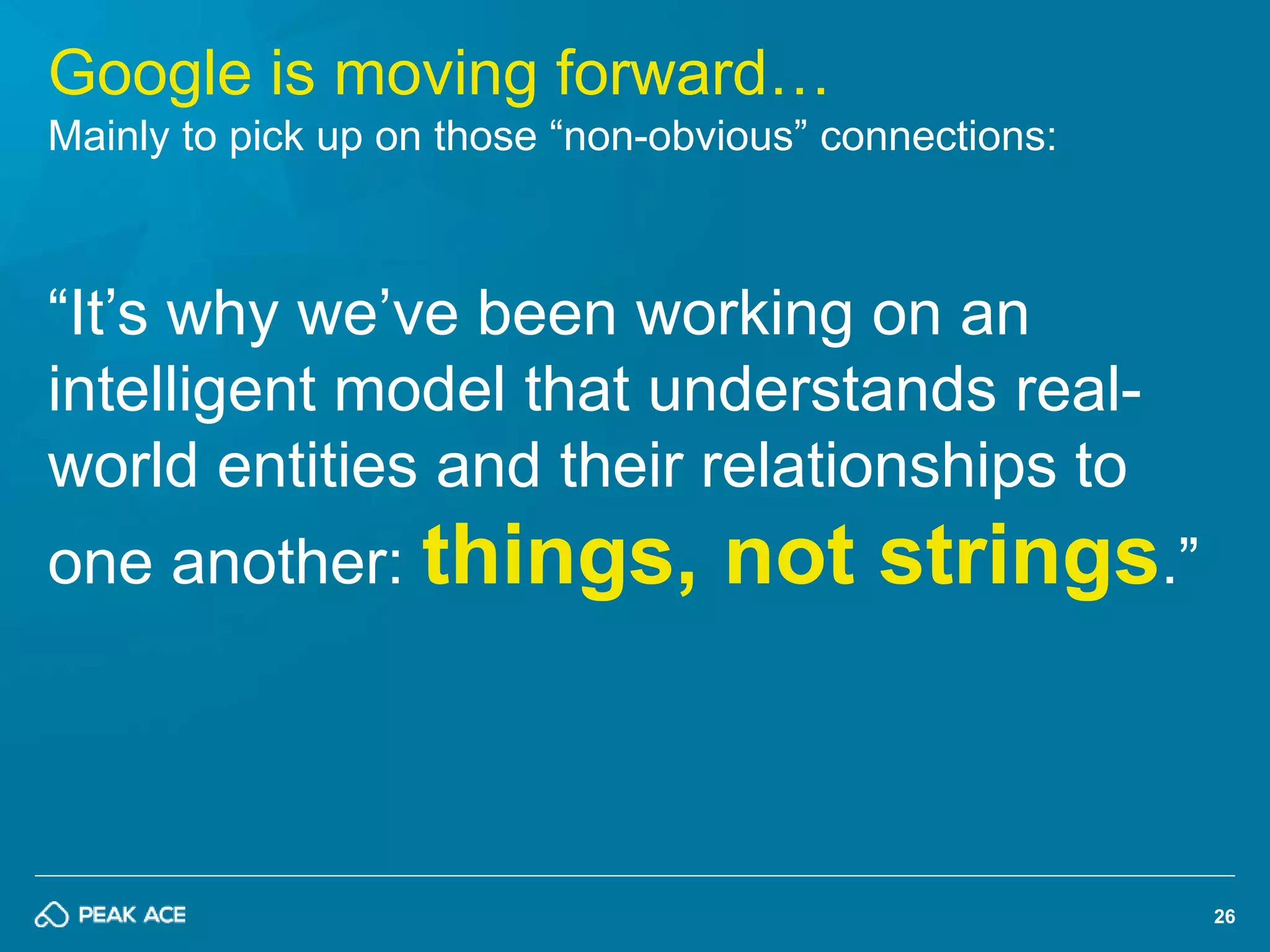 26 
Google is moving forward… 
Mainly to pick up on those “non-obvious” connections: 
“It’s why we’ve been working on an 
intelligent model that understands real-world 
entities and their relationships to 
one another: things, not strings.” 
 