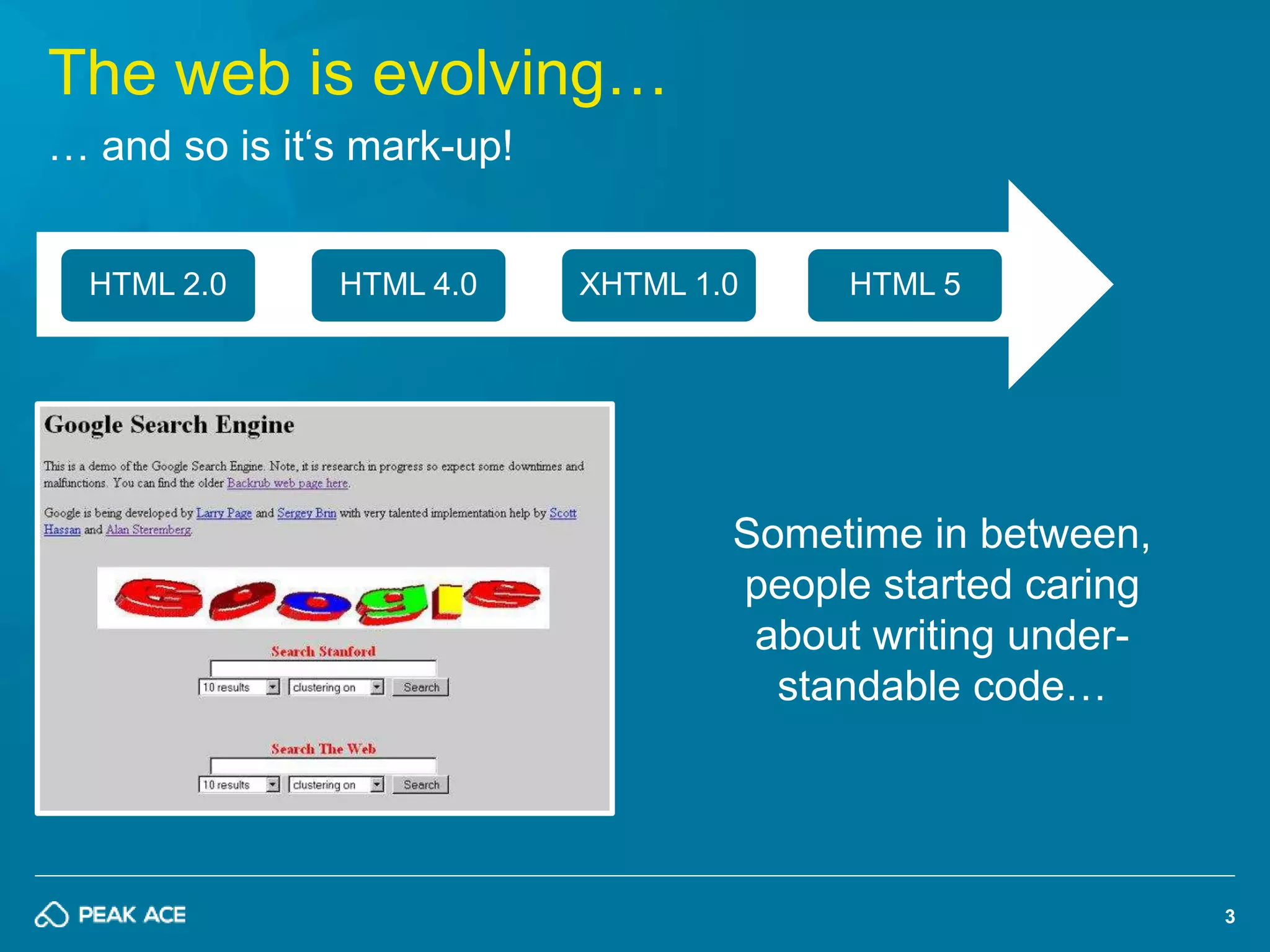 3 
The web is evolving… 
… and so is it‘s mark-up! 
HTML 2.0 HTML 4.0 XHTML 1.0 HTML 5 
Sometime in between, 
people started caring 
about writing under-standable 
code… 
 