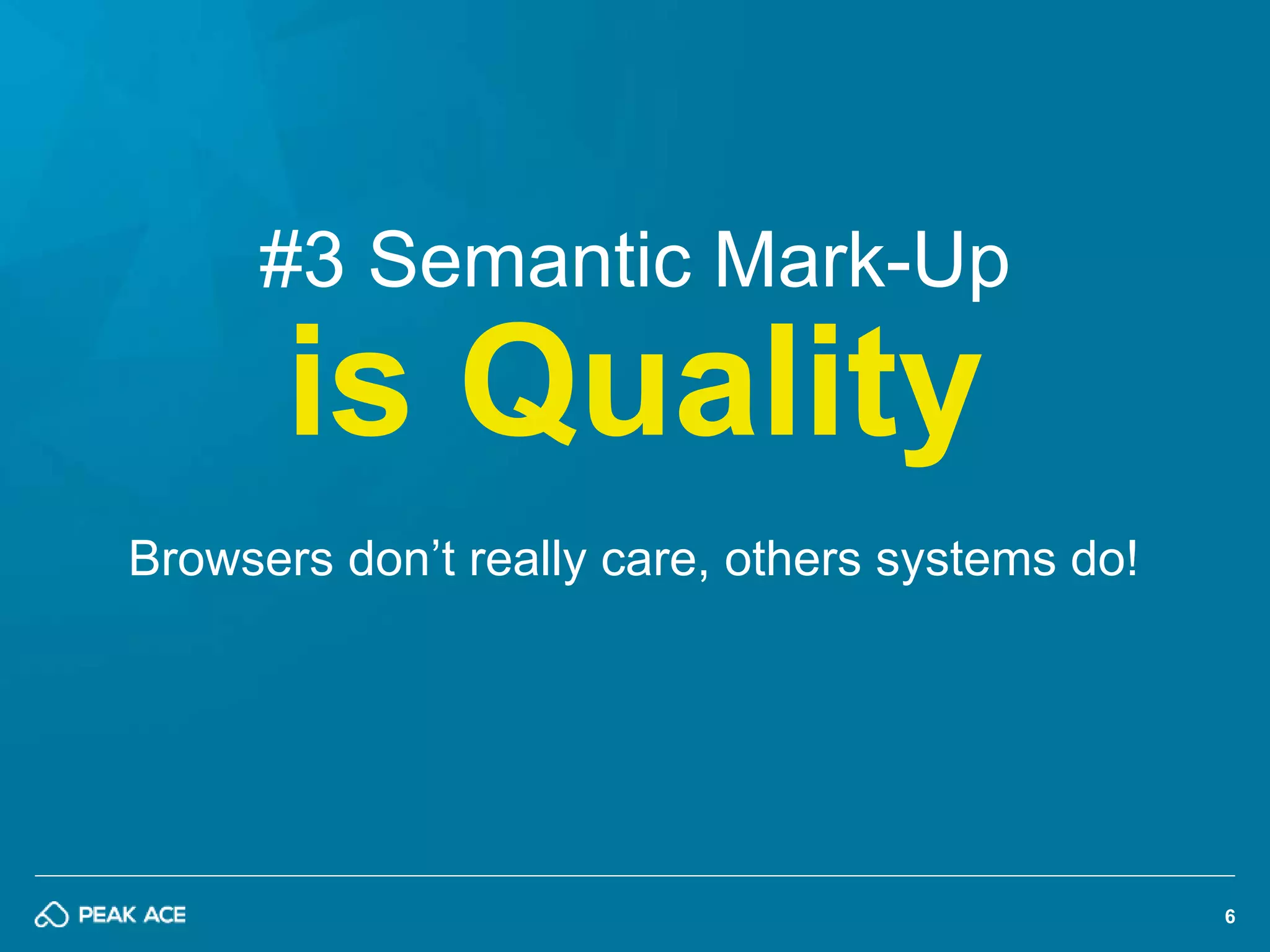 6 
#3 Semantic Mark-Up 
is Quality 
Browsers don’t really care, others systems do! 
 