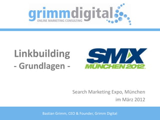 Linkbuilding
- Grundlagen -

                        Search Marketing Expo, München
                                           im März 2012

       Bastian Grimm, CEO & Founder, Grimm Digital
 
