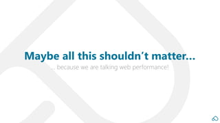 … because we are talking web performance!
Maybe all this shouldn’t matter…
 