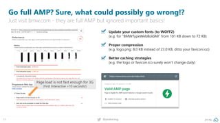 19 @peakaceag pa.ag
Go full AMP? Sure, what could possibly go wrong!?
Just visit bmw.com - they are full AMP but ignored important basics!
▪ Update your custom fonts (to WOFF2)
(e.g. for “BMWTypeWebBoldAll” from 101 KB down to 72 KB)
Proper compression
(e.g. logo.png: 8.0 KB instead of 23.0 KB, ditto your favicon.ico)
Better caching strategies
(e.g. the logo or favicon.ico surely won’t change daily)
Page load is not fast enough for 3G
(First Interactive >10 seconds!)
 