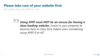 21 @peakaceag pa.ag
Please take care of your website first:
(no matter if you like AMP or not)
Using AMP must NOT be an excuse for having a
slow-loading website. Invest in your property to
become best-in-class first, before even considering
using AMP, if at all.”
 