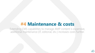 Extending CMS capabilities to manage AMP content is expensive,
additional maintenance (IT, editorial, etc.) increases costs further.
#4 Maintenance & costs
 