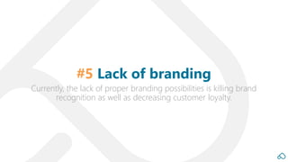 Currently, the lack of proper branding possibilities is killing brand
recognition as well as decreasing customer loyalty.
#5 Lack of branding
 