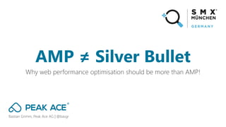 Bastian Grimm, Peak Ace AG | @basgr
Why web performance optimisation should be more than AMP!
AMP ≠ Silver Bullet
 