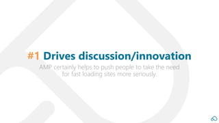 AMP certainly helps to push people to take the need
for fast loading sites more seriously.
#1 Drives discussion/innovation
 