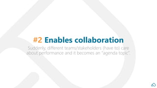 Suddenly, different teams/stakeholders (have to) care
about performance and it becomes an “agenda topic”.
#2 Enables colla...
