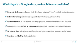 46 pa.ag@peakaceag
Wie kriege ich Google dazu, meine Seite auszuwählen?
Keyword- & Themenrecherche (inkl. „Wird auch oft gesucht“) zu Produkt, Dienstleistung, etc.
Relevanteste Fragen zum Seed-Keywordset ermitteln (dazu gleich mehr!)
Kurze Antworten (50-60 Wörter) pro Frage genügen, diese stehen ebenfalls auf der Seite
Der Content muss einfach zu konsumieren sein (Listen, Zwischenüberschriften, Tabellen)
Structured Data (z.B. schema.org/Question, etc.) dort verwenden, wo es semantisch passt
Branding und Call-to-Action bedenken
 