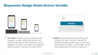 52 pa.ag@peakaceag
Responsive Design bietet diverse Vorteile:
▪ Vor allem: Content auf verschiedene Arten
anzeigen, je nach Auflösung (Gerät). Best
Practice: Das kleinste Ansichtsfenster zuerst
designen und dann nach oben durcharbeiten.
Dabei auf Hoch- und Querformate achten!
<picture>
▪ Bilder: Bestmögliche Größe, Auflösung &
Format. Das neue <picture> Element ist
perfekter Ausgangspunkt, aber es gibt noch
viele andere Lösungen. „Fluid Images“ passen
sich beispielsweise an ihren Container an.
 