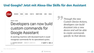 56 pa.ag@peakaceag
Und Google? Jetzt mit Alexa-like Skills für den Assistant
More: http://pa.ag/2IlS4o9
Through the new
Custom Device Actions,
developers can build
Assistant into a new
device and will be able
to create commands
specific to that device.
 