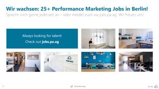 57 pa.ag@peakaceag
Wir wachsen: 25+ Performance Marketing Jobs in Berlin!
Sprecht mich gerne jederzeit an – oder meldet euch via jobs.pa.ag. Wir freuen uns!
Always looking for talent!
Check out jobs.pa.ag
 