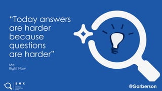 @Garberson
“Today answers
are harder
because
questions
are harder”
Me,
Right Now
 