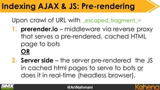 Server side
(phantomJS /
headless browser)
Pre or Realtime
Rendered
(to users & bots)
Indexing AJAX & JS: How To Decide?
H...
