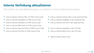 22 @peakaceag pa.ag
Interne Verlinkung aktualisieren
Sich einfach auf die Weiterleitungen zu verlassen ist keine Migrationsstrategie!
 Links zu anderen internen URLs im HTML Source Code
 Links zu internen Imagefiles im HTML Source Code
 Links zu internen Videofiles im HTML Source Code
 Links zu internen Web Fonts im HTML Source Code
 Links zu internen Javascript Files im HTML Source Code
 Links zu internen CSS Files im HTML Source Code
 Links zu anderen internen URLs in den JavaScript Files
 Links zu internen Imagefiles in den JavaScript Files
 Links zu internen CSS Files in den JavaScript Files
 Links zu internen Imagefiles in den CSS Files
 Links zu internen Web Fonts in den CSS Files
 Jegliche andere interne Links.
 