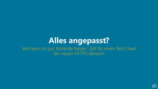 Vertrauen ist gut, Kontrolle besser: Zeit für einen Test-Crawl
der neuen HTTPS-Version!
Alles angepasst?
 
